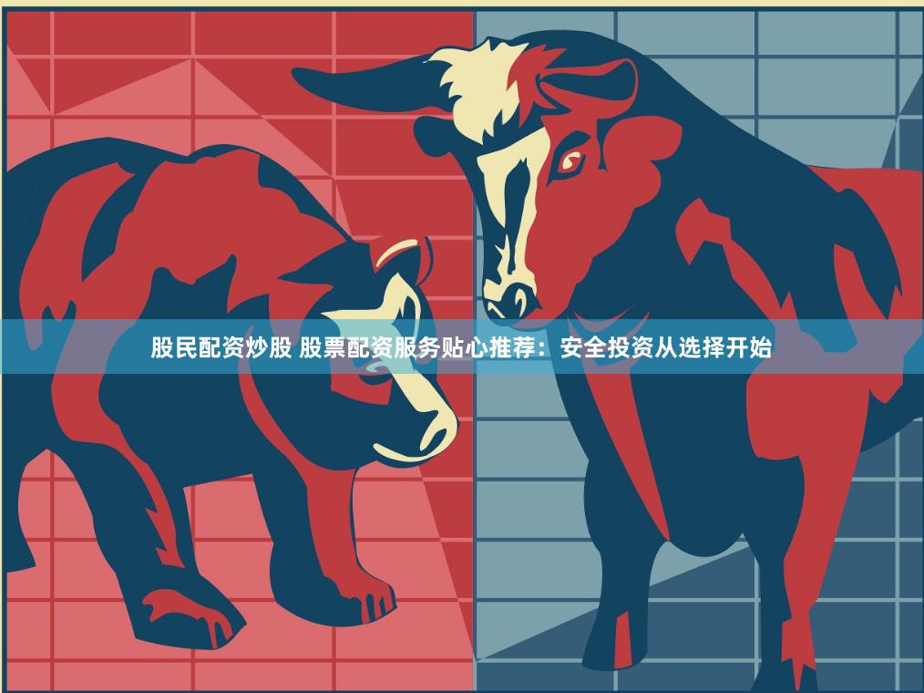 股民配资炒股 股票配资服务贴心推荐：安全投资从选择开始