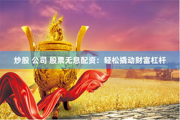 炒股 公司 股票无息配资：轻松撬动财富杠杆