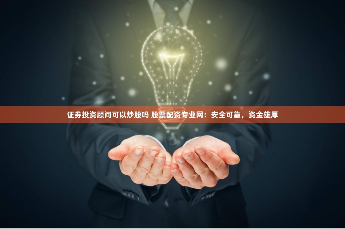 证券投资顾问可以炒股吗 股票配资专业网：安全可靠，资金雄厚