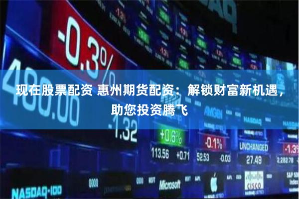 现在股票配资 惠州期货配资：解锁财富新机遇，助您投资腾飞