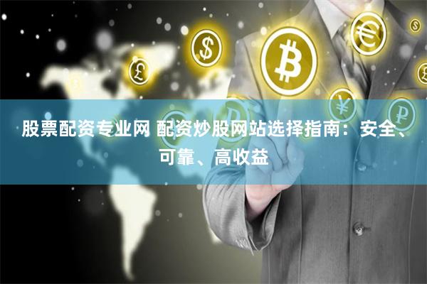 股票配资专业网 配资炒股网站选择指南：安全、可靠、高收益