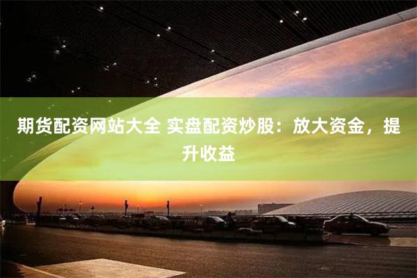 期货配资网站大全 实盘配资炒股：放大资金，提升收益