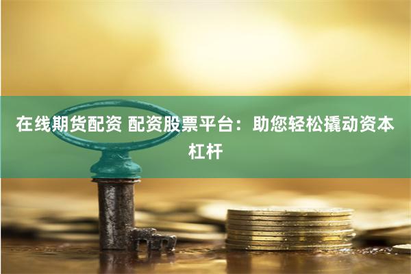 在线期货配资 配资股票平台：助您轻松撬动资本杠杆