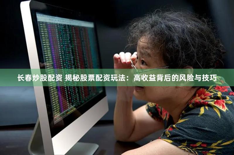 长春炒股配资 揭秘股票配资玩法：高收益背后的风险与技巧