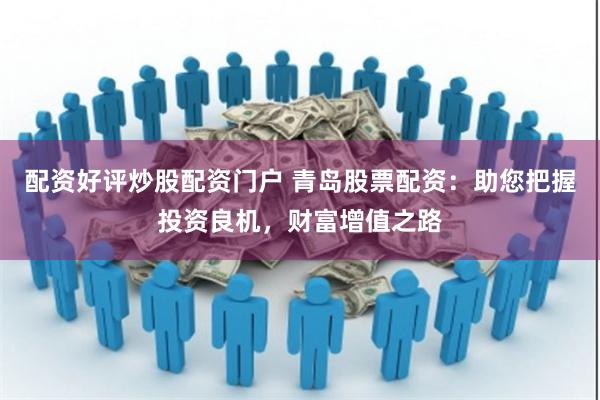 配资好评炒股配资门户 青岛股票配资：助您把握投资良机，财富增值之路
