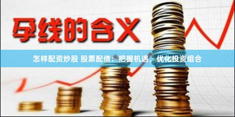 怎样配资炒股 股票配债：把握机遇，优化投资组合