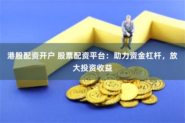 港股配资开户 股票配资平台：助力资金杠杆，放大投资收益