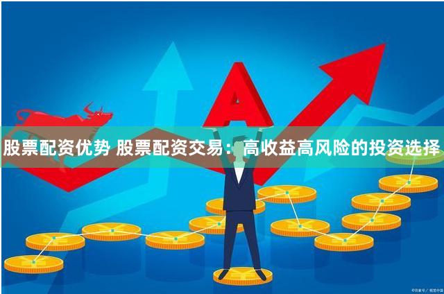 股票配资优势 股票配资交易：高收益高风险的投资选择