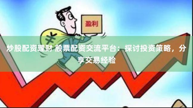 炒股配资理财 股票配资交流平台：探讨投资策略，分享交易经验