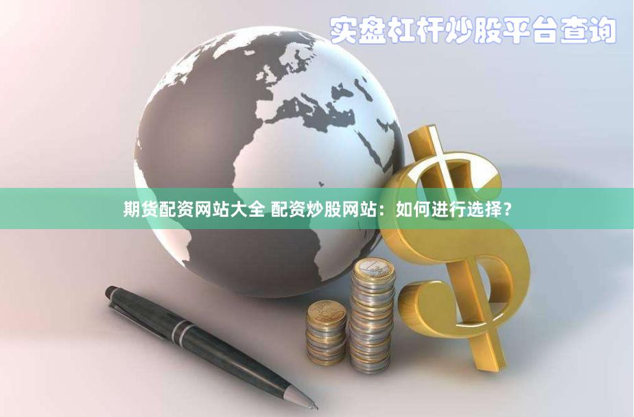 期货配资网站大全 配资炒股网站：如何进行选择？