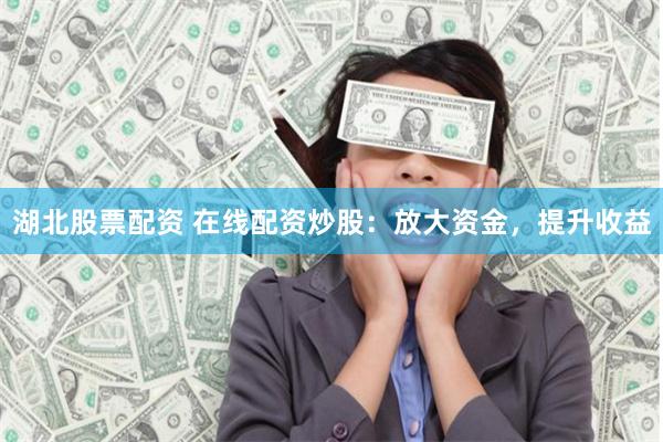 湖北股票配资 在线配资炒股：放大资金，提升收益