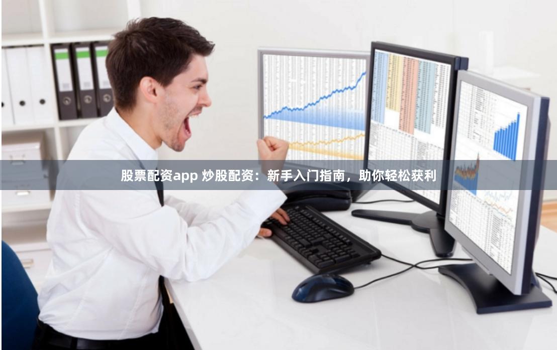 股票配资app 炒股配资：新手入门指南，助你轻松获利