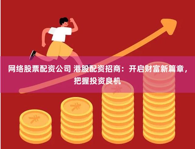 网络股票配资公司 港股配资招商：开启财富新篇章，把握投资良机