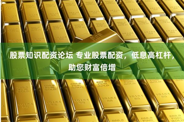 股票知识配资论坛 专业股票配资，低息高杠杆，助您财富倍增