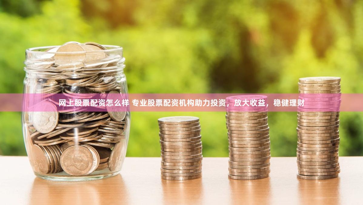 网上股票配资怎么样 专业股票配资机构助力投资，放大收益，稳健理财