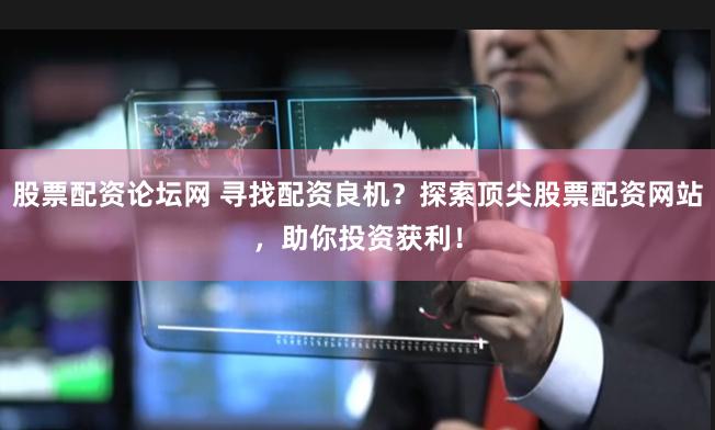 股票配资论坛网 寻找配资良机？探索顶尖股票配资网站，助你投资获利！