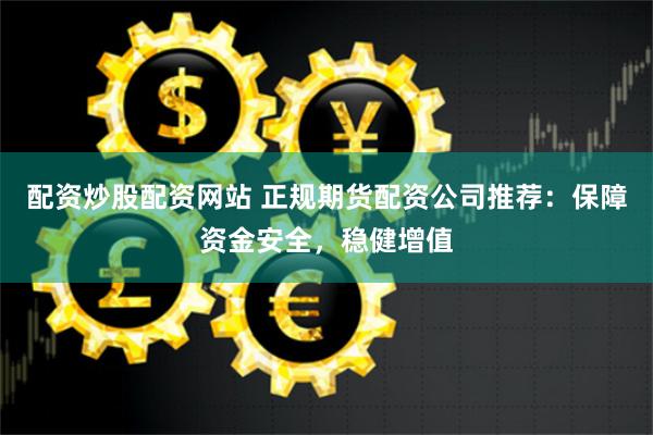 配资炒股配资网站 正规期货配资公司推荐：保障资金安全，稳健增值
