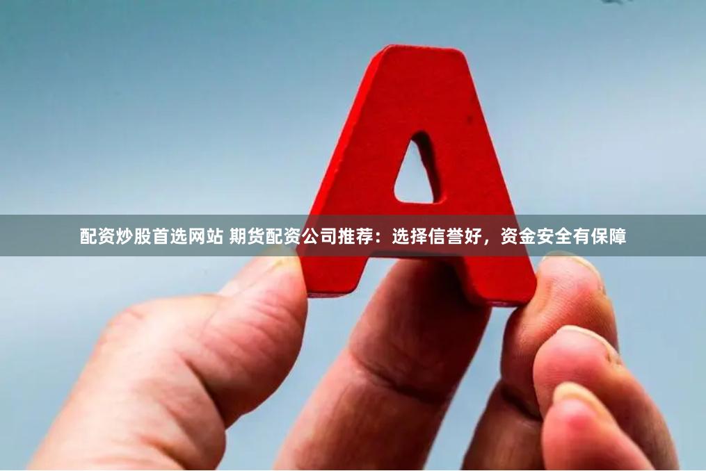 配资炒股首选网站 期货配资公司推荐：选择信誉好，资金安全有保障