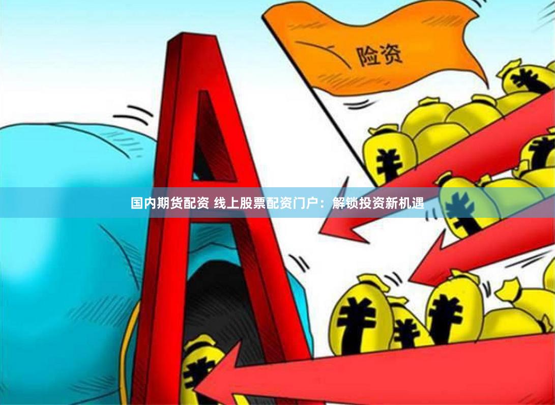 国内期货配资 线上股票配资门户：解锁投资新机遇