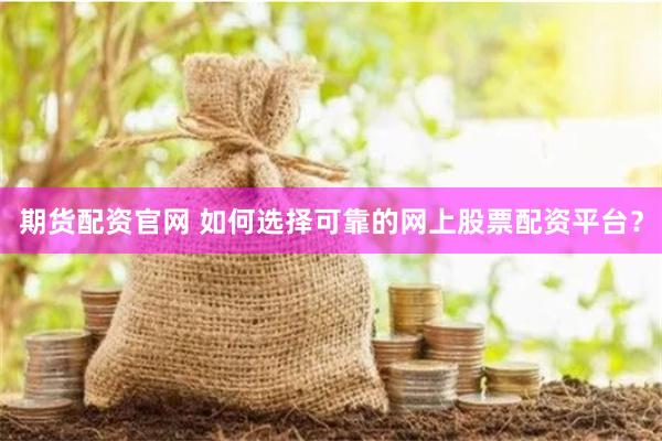 期货配资官网 如何选择可靠的网上股票配资平台？