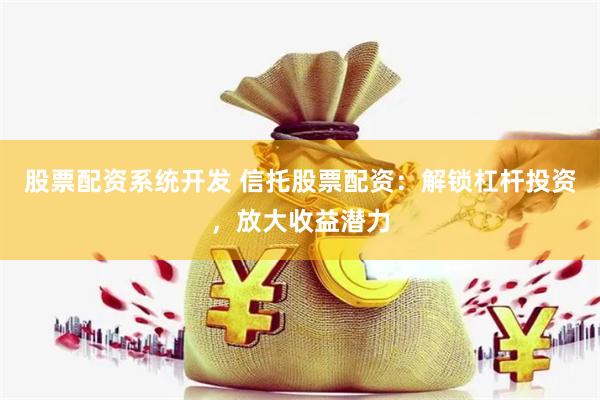股票配资系统开发 信托股票配资：解锁杠杆投资，放大收益潜力
