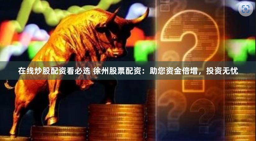 在线炒股配资看必选 徐州股票配资：助您资金倍增，投资无忧