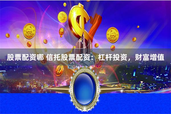 股票配资哪 信托股票配资：杠杆投资，财富增值