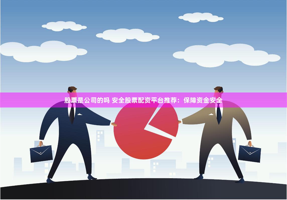 股票是公司的吗 安全股票配资平台推荐：保障资金安全
