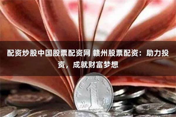配资炒股中国股票配资网 赣州股票配资：助力投资，成就财富梦想