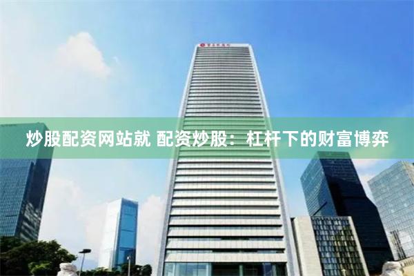 炒股配资网站就 配资炒股：杠杆下的财富博弈
