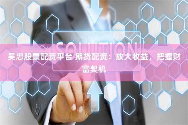 吴忠股票配资平台 期货配资：放大收益，把握财富契机