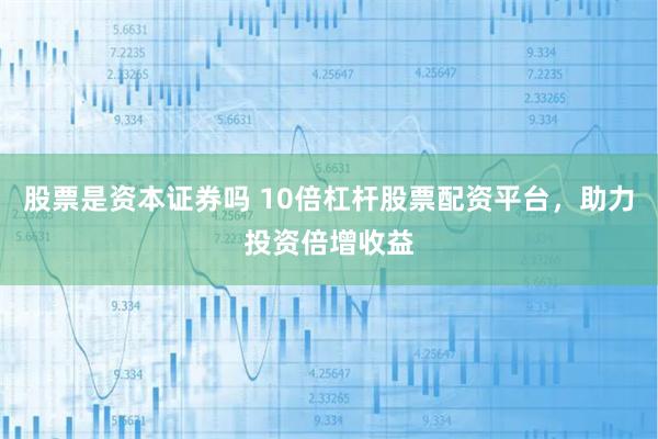 股票是资本证券吗 10倍杠杆股票配资平台，助力投资倍增收益