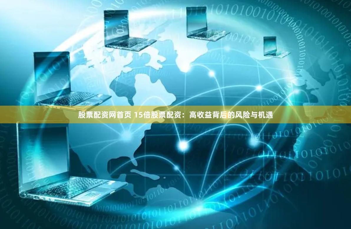 股票配资网首页 15倍股票配资：高收益背后的风险与机遇