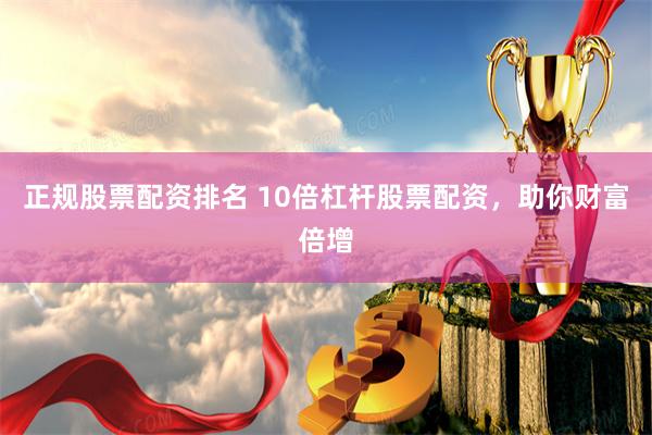 正规股票配资排名 10倍杠杆股票配资，助你财富倍增