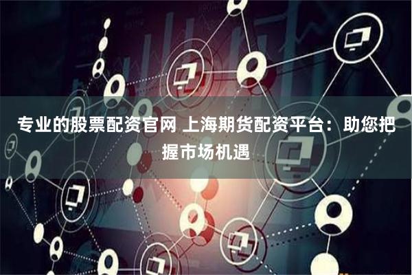 专业的股票配资官网 上海期货配资平台：助您把握市场机遇