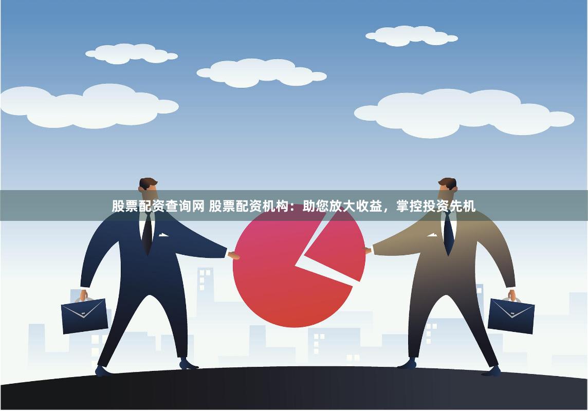 股票配资查询网 股票配资机构：助您放大收益，掌控投资先机