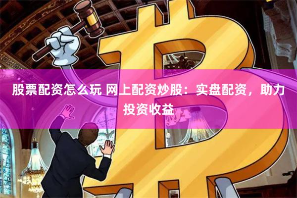 股票配资怎么玩 网上配资炒股：实盘配资，助力投资收益