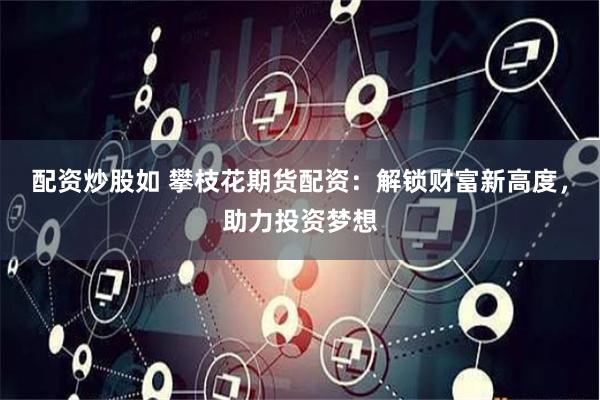 配资炒股如 攀枝花期货配资：解锁财富新高度，助力投资梦想