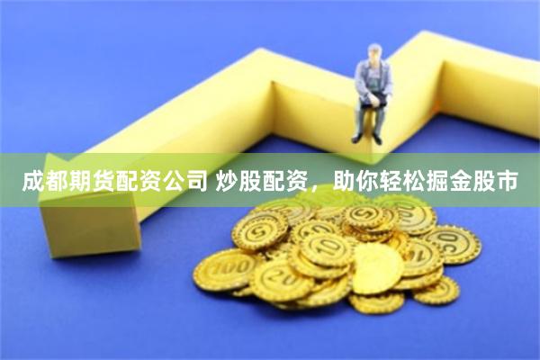 成都期货配资公司 炒股配资，助你轻松掘金股市
