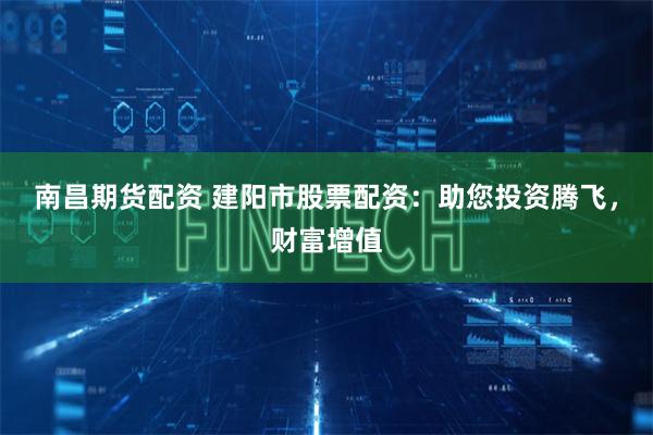 南昌期货配资 建阳市股票配资：助您投资腾飞，财富增值
