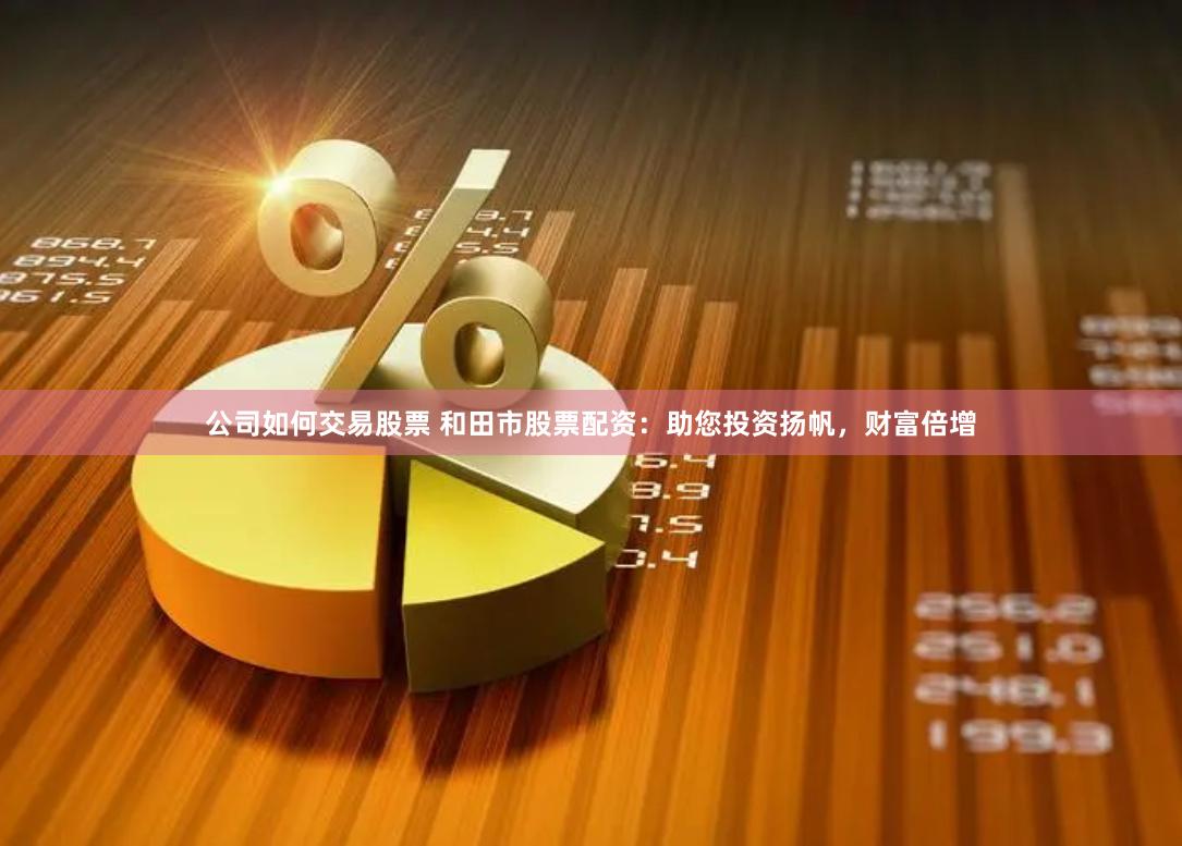 公司如何交易股票 和田市股票配资：助您投资扬帆，财富倍增