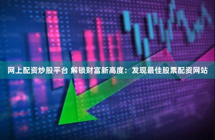 网上配资炒股平台 解锁财富新高度：发现最佳股票配资网站