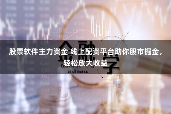 股票软件主力资金 线上配资平台助你股市掘金，轻松放大收益