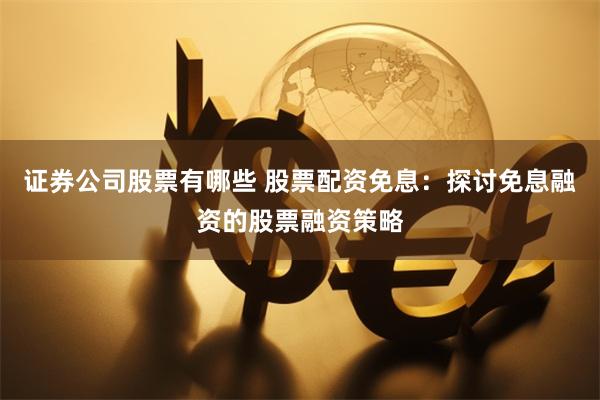 证券公司股票有哪些 股票配资免息：探讨免息融资的股票融资策略