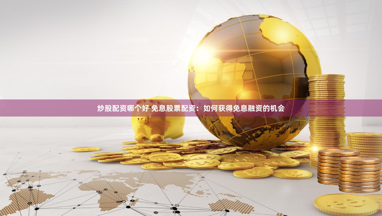 炒股配资哪个好 免息股票配资：如何获得免息融资的机会