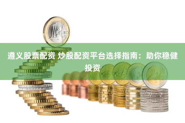 遵义股票配资 炒股配资平台选择指南：助你稳健投资