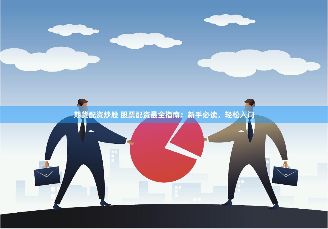 期货配资炒股 股票配资最全指南：新手必读，轻松入门