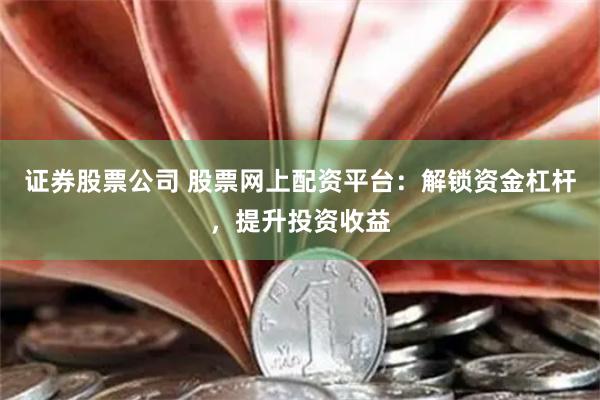 证券股票公司 股票网上配资平台：解锁资金杠杆，提升投资收益
