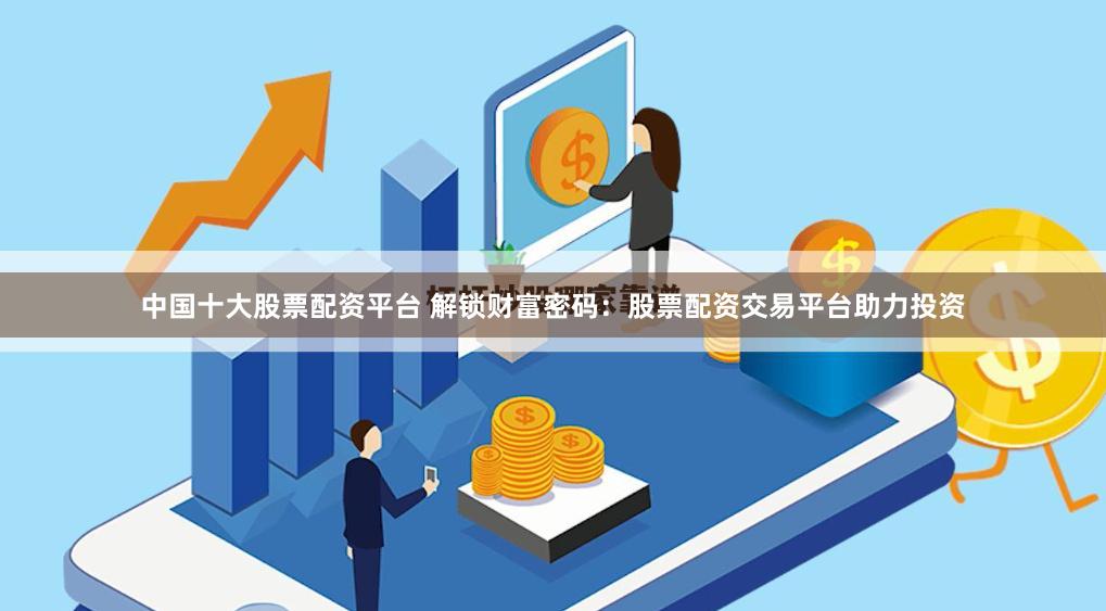 中国十大股票配资平台 解锁财富密码：股票配资交易平台助力投资
