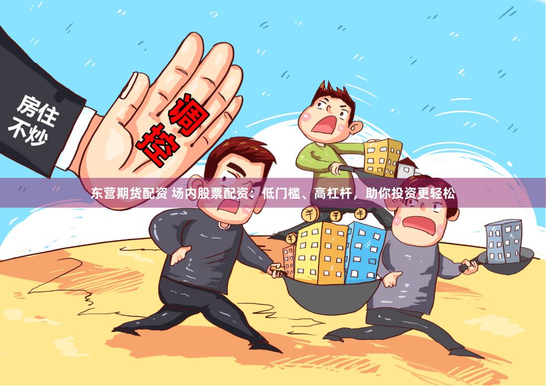 东营期货配资 场内股票配资：低门槛、高杠杆，助你投资更轻松
